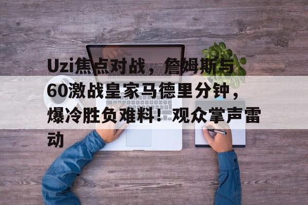 开云体育-Uzi焦点对战，詹姆斯与60激战皇家马德里分钟，爆冷胜负难料！观众掌声雷动的简单介绍