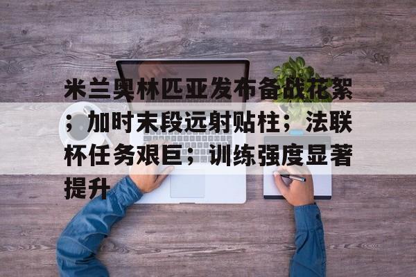 开云官方网站-包含米兰奥林匹亚发布备战花絮；加时末段远射贴柱；法联杯任务艰巨；训练强度显著提升的词条