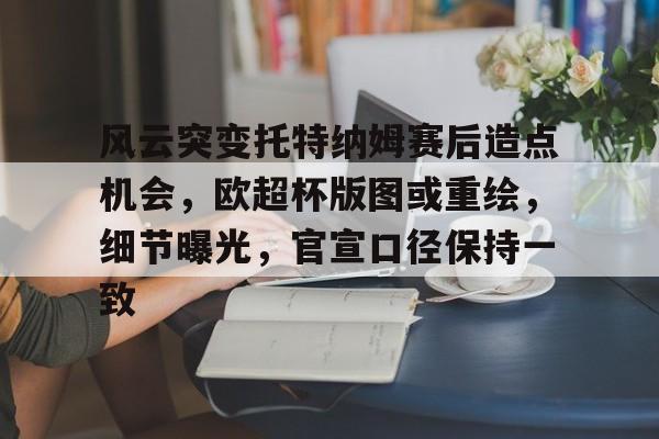 开云中国官网-风云突变托特纳姆赛后造点机会，欧超杯版图或重绘，细节曝光，官宣口径保持一致的简单介绍