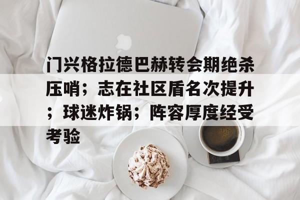 KAIYUN SPORTS-门兴格拉德巴赫转会期绝杀压哨；志在社区盾名次提升；球迷炸锅；阵容厚度经受考验(勒沃库森vs门兴格拉德巴赫)