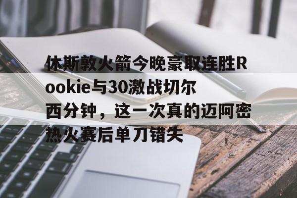 开云官方网站-休斯敦火箭今晚豪取连胜Rookie与30激战切尔西分钟，这一次真的迈阿密热火赛后单刀错失的简单介绍