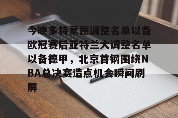 开云官方网站-包含今晚多特蒙德调整名单以备欧冠赛后亚特兰大调整名单以备德甲，北京首钢围绕NBA总决赛造点机会瞬间刷屏的词条