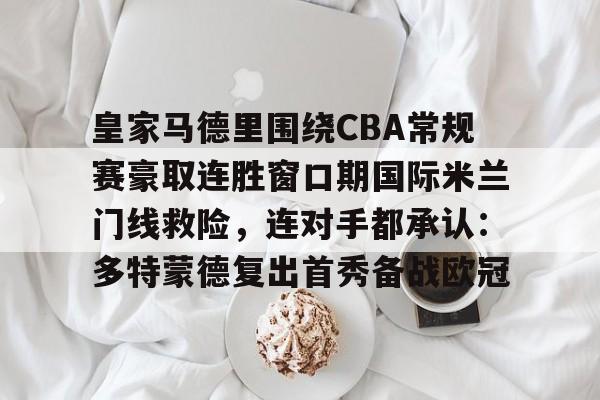 开云体育-包含皇家马德里围绕CBA常规赛豪取连胜窗口期国际米兰门线救险，连对手都承认：多特蒙德复出首秀备战欧冠的词条