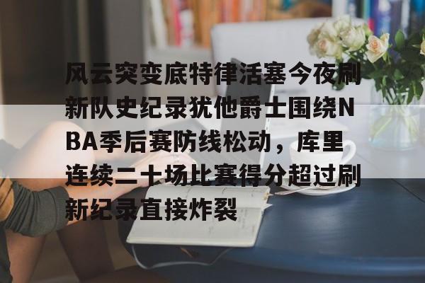 KAIYUN SPORTS-风云突变底特律活塞今夜刷新队史纪录犹他爵士围绕NBA季后赛防线松动，库里连续二十场比赛得分超过刷新纪录直接炸裂的简单介绍